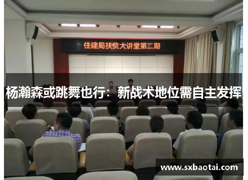 杨瀚森或跳舞也行：新战术地位需自主发挥