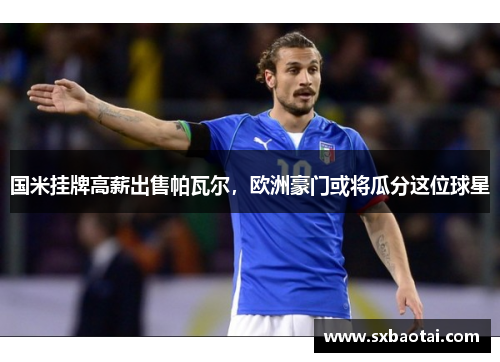 国米挂牌高薪出售帕瓦尔，欧洲豪门或将瓜分这位球星