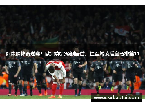 阿森纳神奇逆袭！欧冠夺冠预测居首，仁军城落后皇马排第11